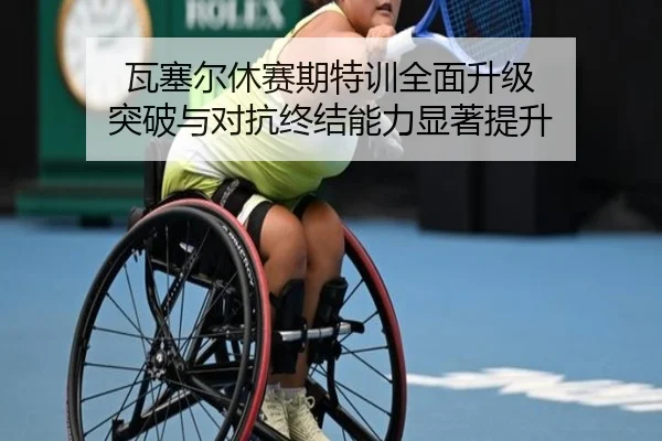 瓦塞尔休赛期特训全面升级 突破与对抗终结能力显著提升 - ACMilanSports